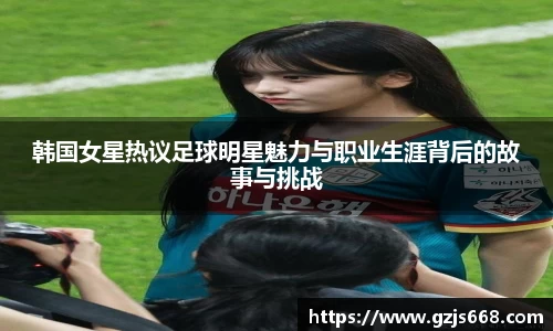 韩国女星热议足球明星魅力与职业生涯背后的故事与挑战