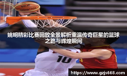 姚明精彩比赛回放全景解析重温传奇巨星的篮球之路与辉煌瞬间