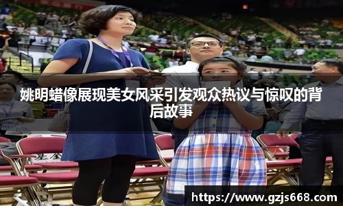 姚明蜡像展现美女风采引发观众热议与惊叹的背后故事