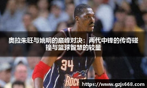 奥拉朱旺与姚明的巅峰对决：两代中锋的传奇碰撞与篮球智慧的较量