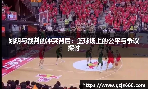 姚明与裁判的冲突背后：篮球场上的公平与争议探讨